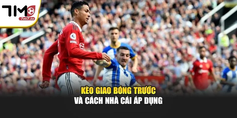 Kèo Giao Bóng Trước – Cách Chơi Và Phân Tích Hiệu Quả Kèo giao bóng trước và cách nhà cái áp dụng