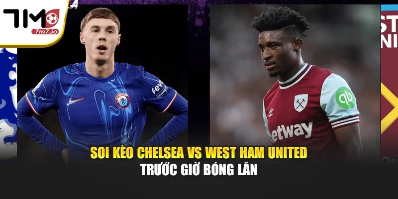 Soi Kèo Chelsea & West Ham United Trước Giờ Bóng Lăn