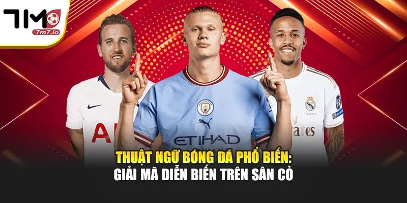 Thuật Ngữ Bóng Đá Phổ Biến: 7M Giải Mã Diễn Biến Trên Sân Cỏ