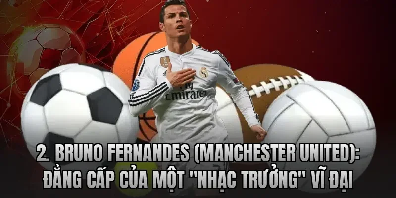 Bruno Fernandes (Manchester United): Đẳng cấp của một "nhạc trưởng" vĩ đại