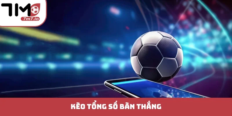 Kèo Tổng Số Bàn Thắng - Chiến Thuật Độc Bản Thắng Lớn kèo tổng số bàn thắng