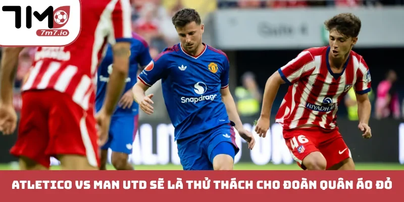 Soi kèo Atletico vs Man Utd, 14/10/2026, Champion League Atletico vs Man Utd sẽ là thử thách cho đoàn quân áo đỏ