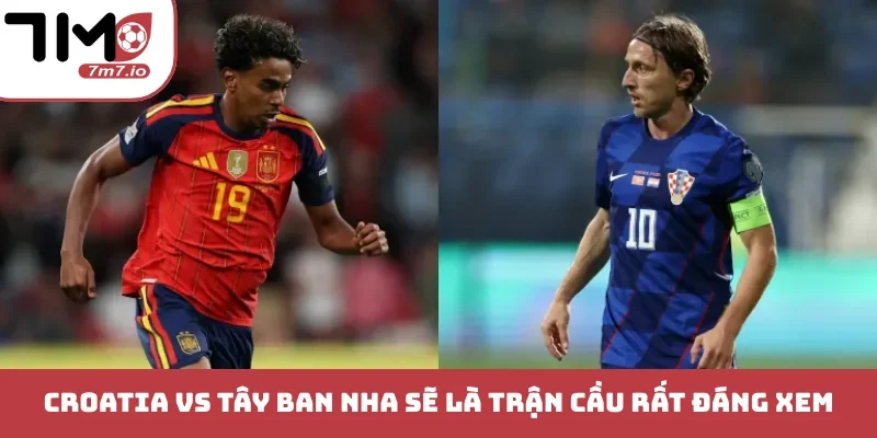Croatia vs Tây Ban Nha sẽ là trận cầu rất đáng xem 
